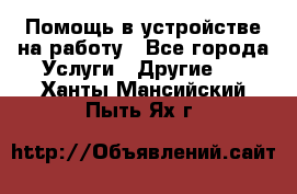 Помощь в устройстве на работу - Все города Услуги » Другие   . Ханты-Мансийский,Пыть-Ях г.